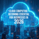 Why Cloud Computing Is Becoming Essential for Businesses in 2026